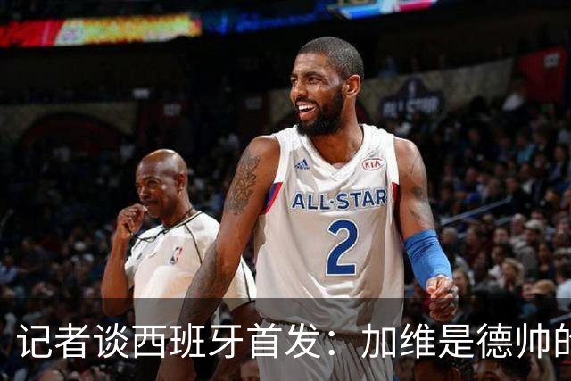 记者谈西班牙首发：加维是德帅的阵眼；也宣布一开始就要踢出强度